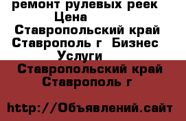 ремонт рулевых реек › Цена ­ 100 - Ставропольский край, Ставрополь г. Бизнес » Услуги   . Ставропольский край,Ставрополь г.